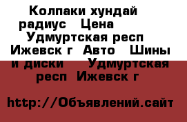 Колпаки хундай 15 радиус › Цена ­ 2 000 - Удмуртская респ., Ижевск г. Авто » Шины и диски   . Удмуртская респ.,Ижевск г.